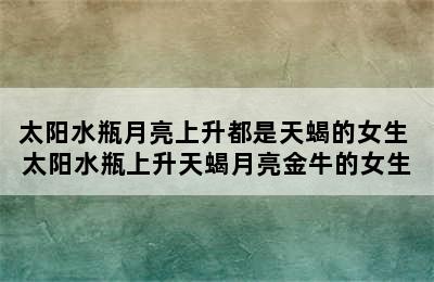 太阳水瓶月亮上升都是天蝎的女生 太阳水瓶上升天蝎月亮金牛的女生